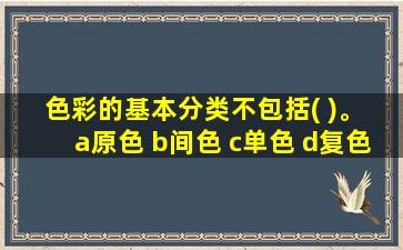 色彩的基本分类不包括( )。 a原色 b间色 c单色 d复色